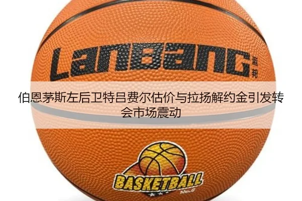 伯恩茅斯左后卫特吕费尔估价与拉扬解约金引发转会市场震动