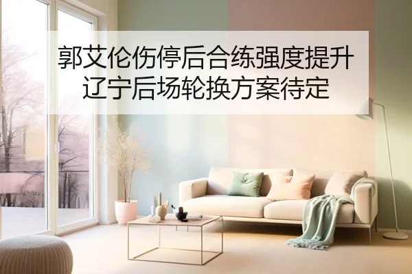 郭艾伦伤停后合练强度提升 辽宁后场轮换方案待定